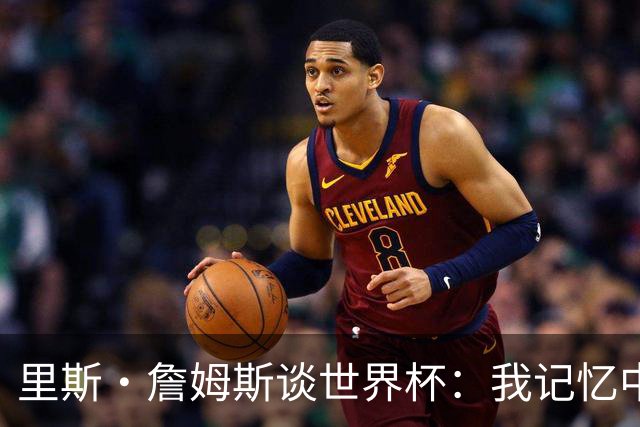 里斯·詹姆斯谈世界杯：我记忆中的标志性时刻之一是J罗的进球